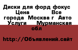 Диски для форд фокус › Цена ­ 6 000 - Все города, Москва г. Авто » Услуги   . Мурманская обл.